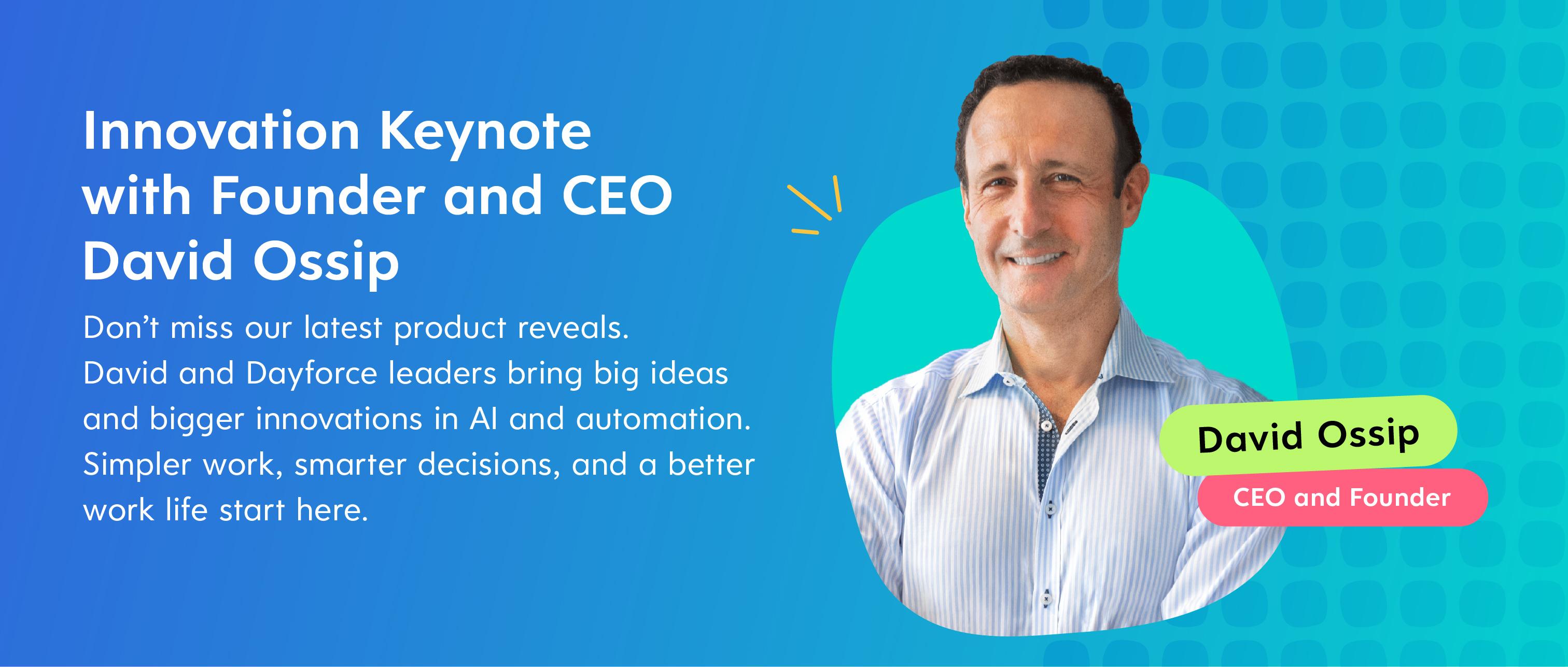 Innovation Keynote with Founder and CEO David Ossip
Don't miss our latest product reveals. David and Dayforce leaders bring big ideas and bigger innovations in AI and automation. Simpler work, smarter decisions, and a better work life start here.