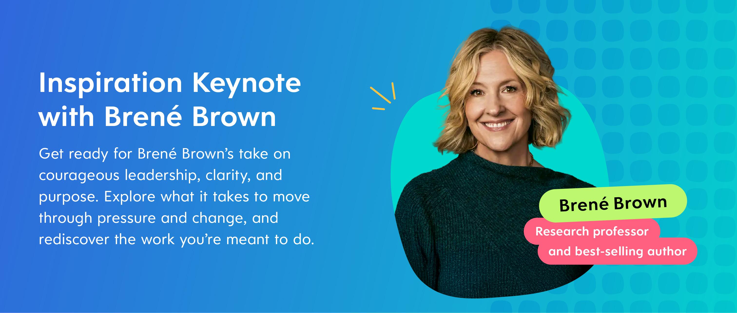 Inspiration Keynote with Brené Brown
Get ready for Brené Brown’s take on courageous leadership, clarity, and purpose. Explore what it takes to move through pressure and change, and rediscover the work you’re meant to do.
